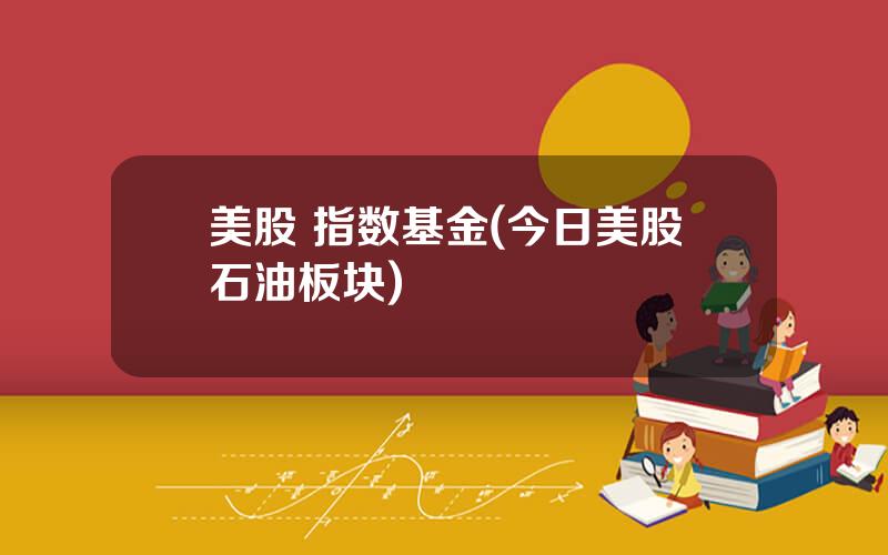 美股 指数基金(今日美股石油板块)